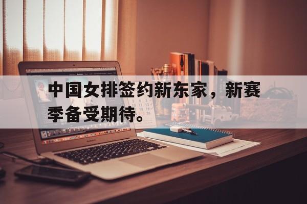 中国女排签约新东家，新赛季备受期待。