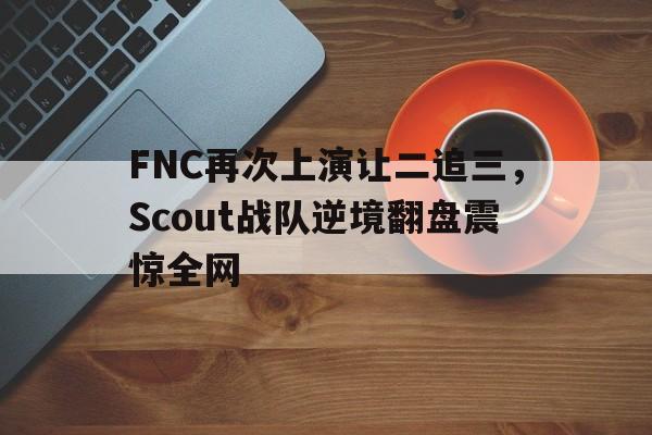 FNC再次上演让二追三，Scout战队逆境翻盘震惊全网