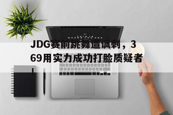 JDG赛前跳舞遭讽刺，369用实力成功打脸质疑者！