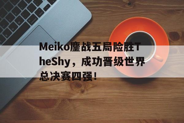 Meiko鏖战五局险胜TheShy，成功晋级世界总决赛四强！
