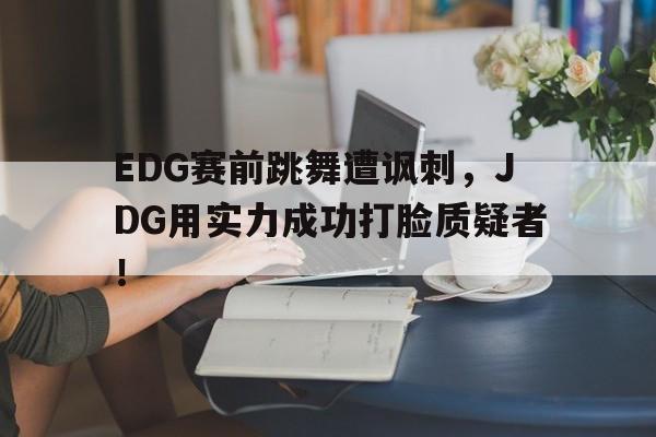 EDG赛前跳舞遭讽刺，JDG用实力成功打脸质疑者！