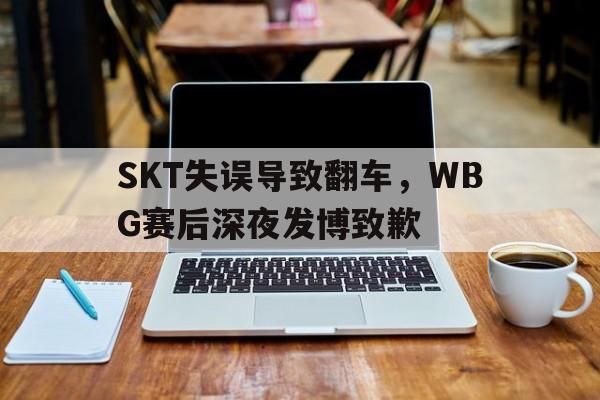 SKT失误导致翻车，WBG赛后深夜发博致歉