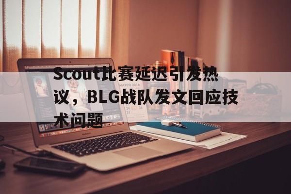 Scout比赛延迟引发热议，BLG战队发文回应技术问题