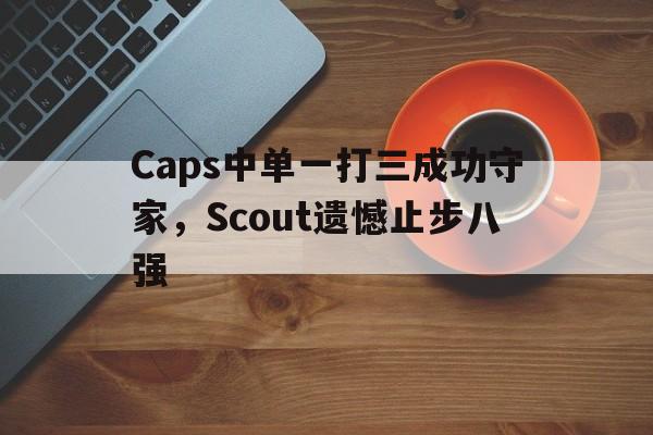 Caps中单一打三成功守家，Scout遗憾止步八强