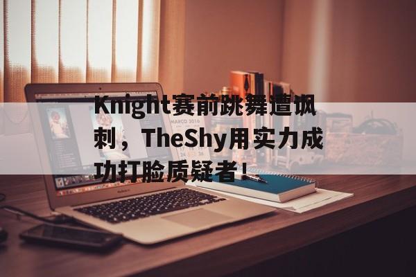 Knight赛前跳舞遭讽刺，TheShy用实力成功打脸质疑者！