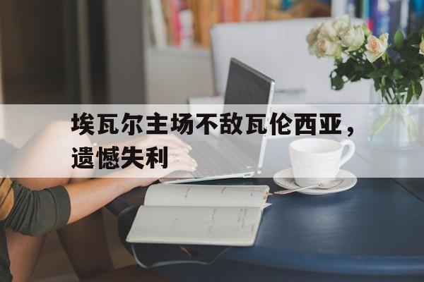 埃瓦尔主场不敌瓦伦西亚，遗憾失利
