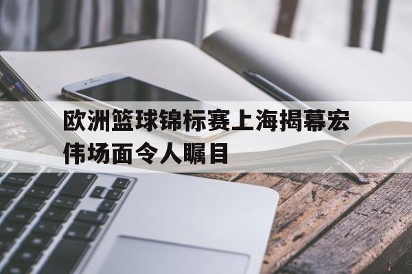 欧洲篮球锦标赛上海揭幕宏伟场面令人瞩目