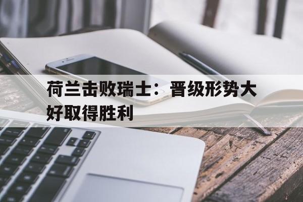 荷兰击败瑞士：晋级形势大好取得胜利