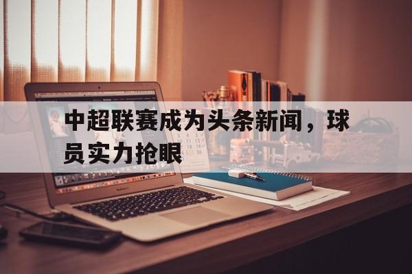中超联赛成为头条新闻，球员实力抢眼