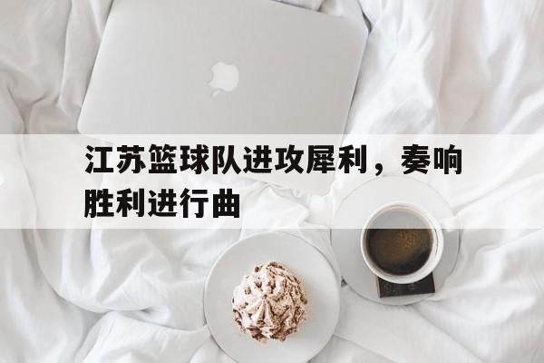 江苏篮球队进攻犀利，奏响胜利进行曲