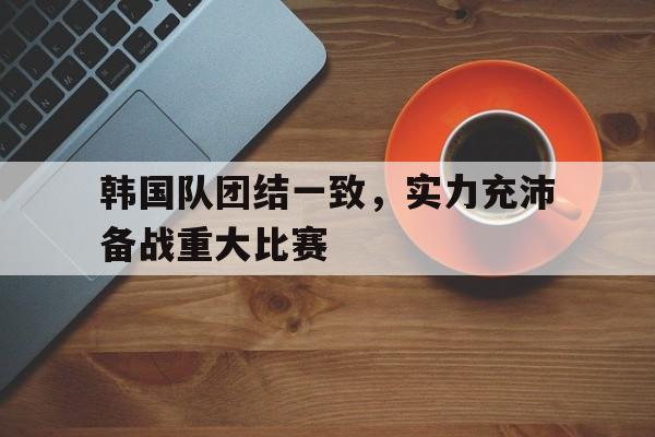 韩国队团结一致，实力充沛备战重大比赛