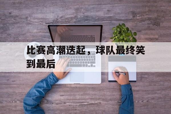 比赛高潮迭起，球队最终笑到最后