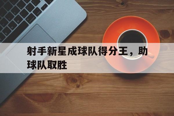 射手新星成球队得分王，助球队取胜