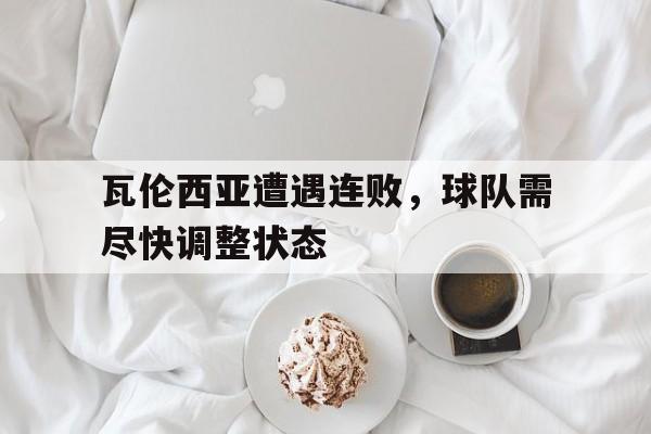 瓦伦西亚遭遇连败，球队需尽快调整状态