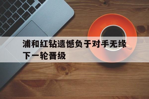 浦和红钻遗憾负于对手无缘下一轮晋级