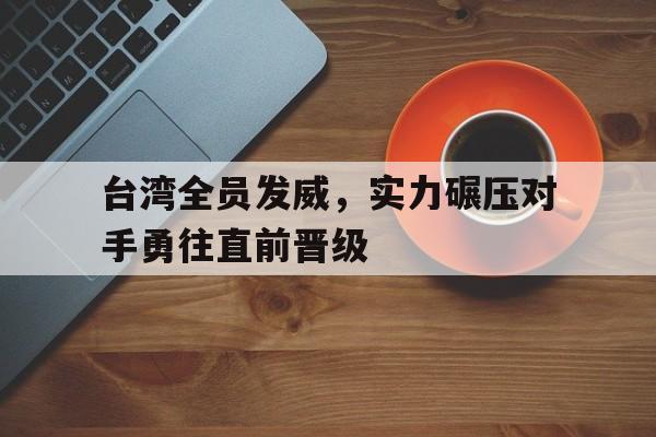 台湾全员发威，实力碾压对手勇往直前晋级